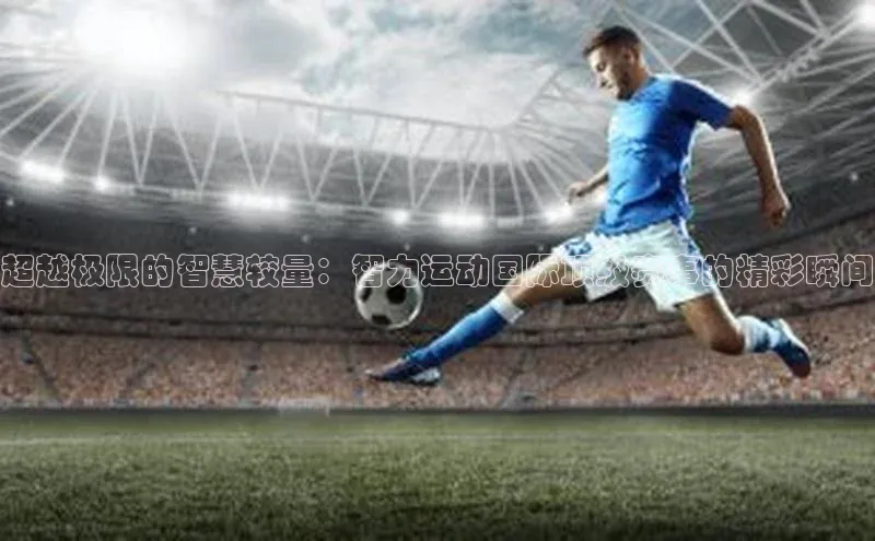 超越极限的智慧较量：智力运动国际顶级赛事的精彩瞬间