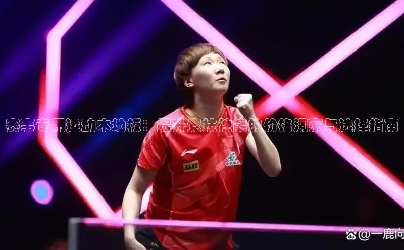 赛事专用运动木地板：提升竞技性能的价格洞察与选择指南