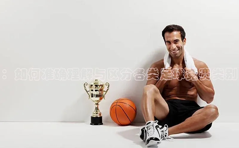 ：如何准确理解与区分各类足球竞赛类别