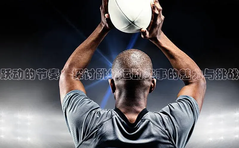 跃动的节奏：探讨跳绳运动赛事的魅力与挑战