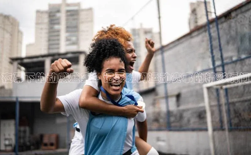 夜幕下的动感盛宴：记录晚间运动赛事的精彩瞬间