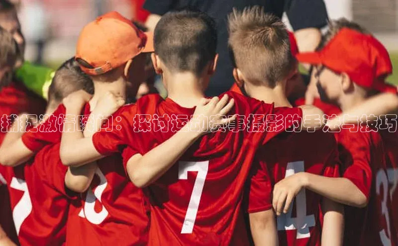 捕捉激情瞬间：探讨运动赛事摄影的手法与技巧