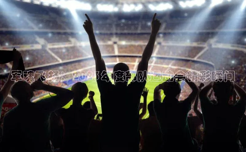 军魂飞扬：2023年度部队运动会精彩瞬间