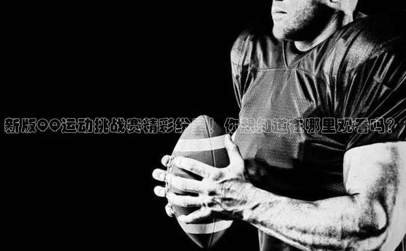 新版QQ运动挑战赛精彩纷呈！你想知道在哪里观看吗？