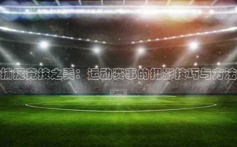 捕捉竞技之美：运动赛事的摄影技巧与方法