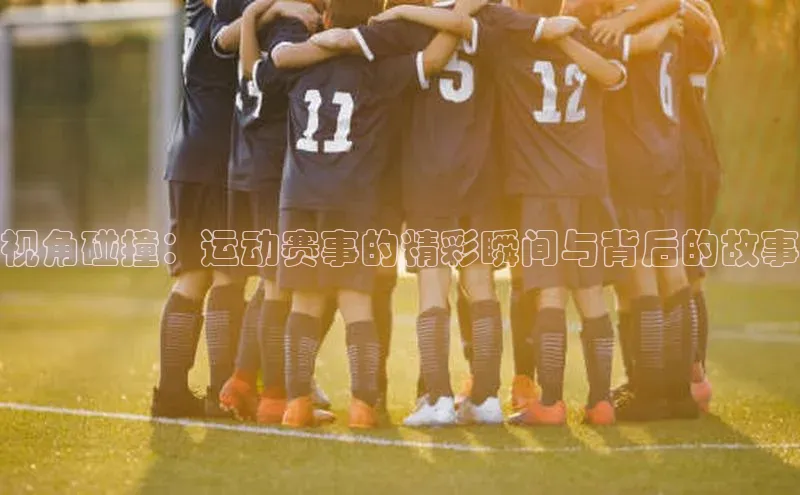 视角碰撞：运动赛事的精彩瞬间与背后的故事