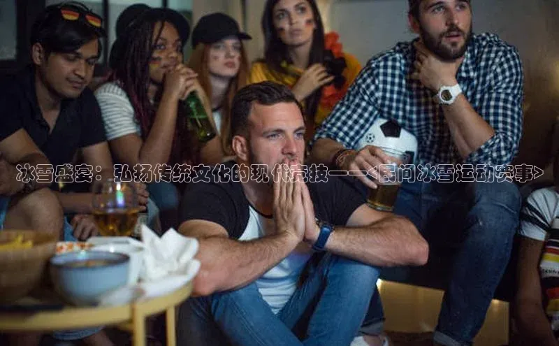 冰雪盛宴：弘扬传统文化的现代竞技——<民间冰雪运动赛事>