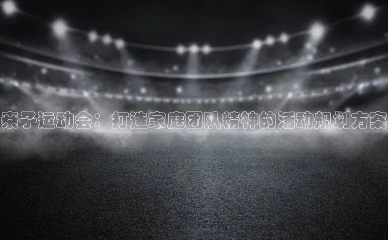 亲子运动会：打造家庭团队精神的活动规划方案