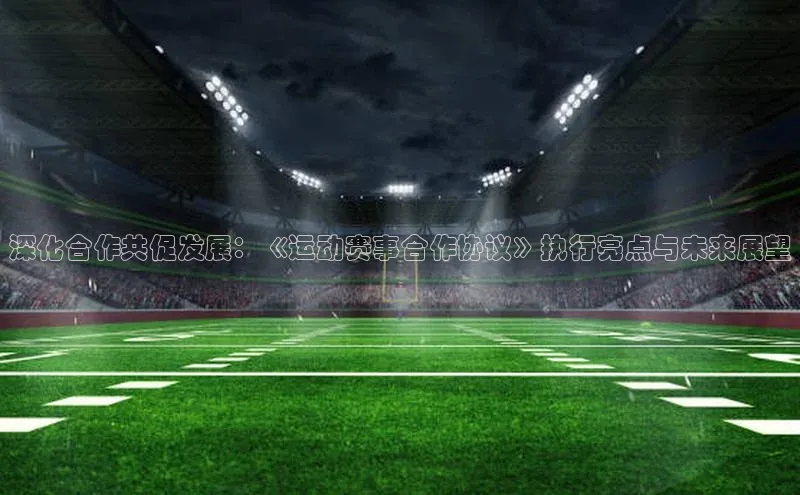 深化合作共促发展：《运动赛事合作协议》执行亮点与未来展望
