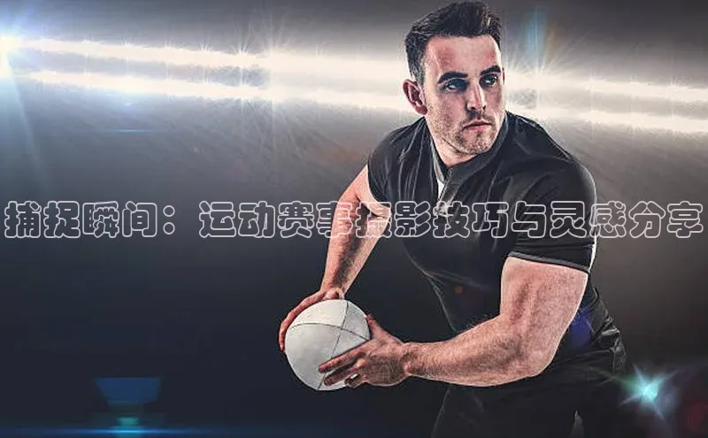 捕捉瞬间：运动赛事摄影技巧与灵感分享