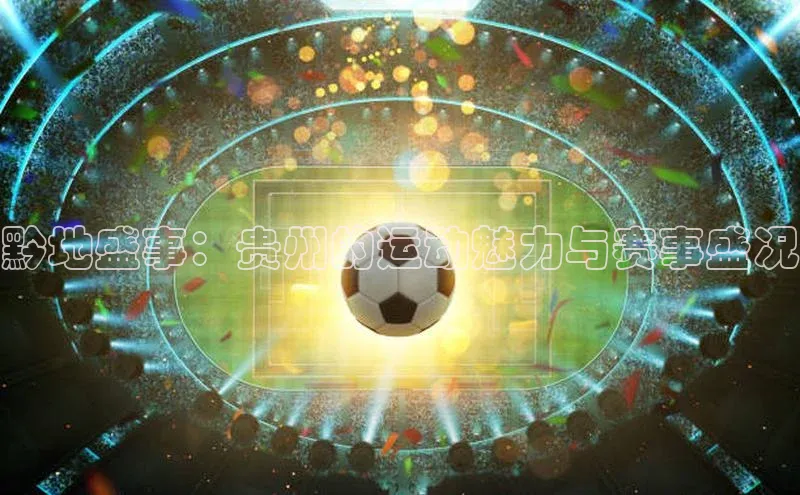 黔地盛事：贵州的运动魅力与赛事盛况