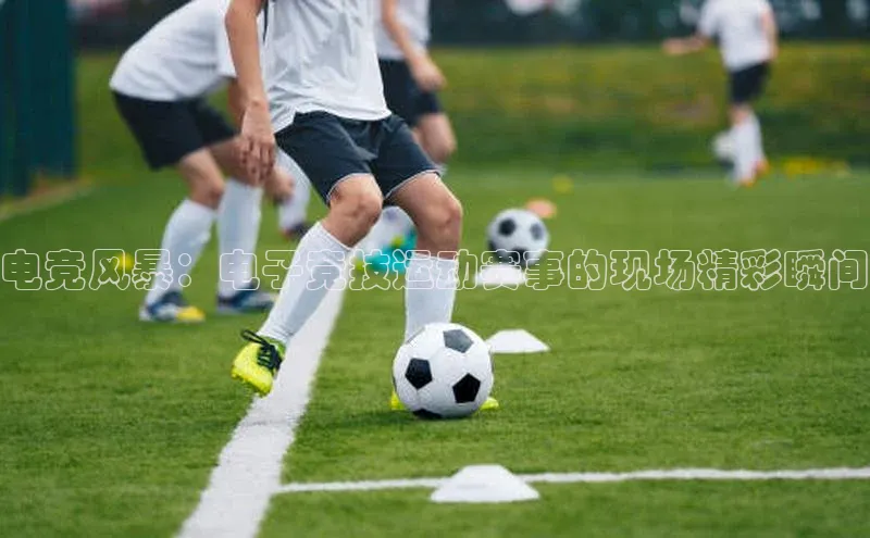电竞风暴：电子竞技运动赛事的现场精彩瞬间