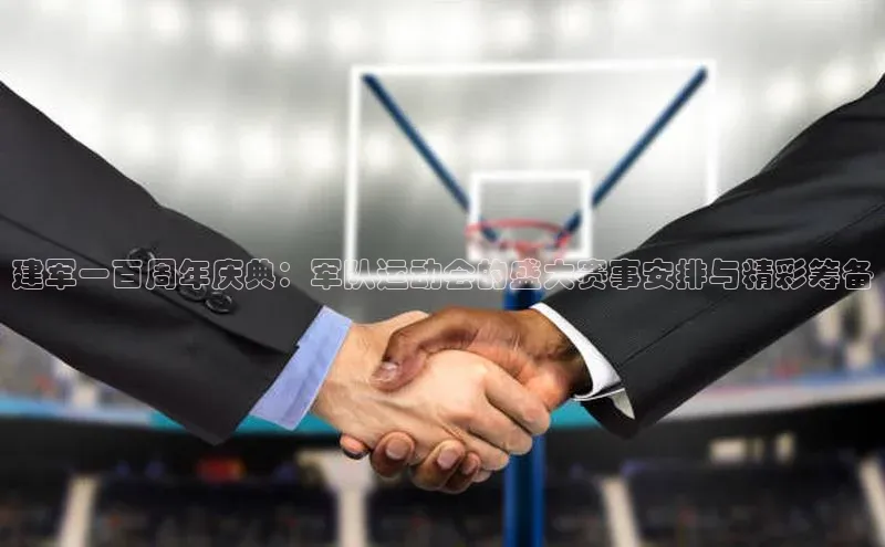 建军一百周年庆典：军队运动会的盛大赛事安排与精彩筹备