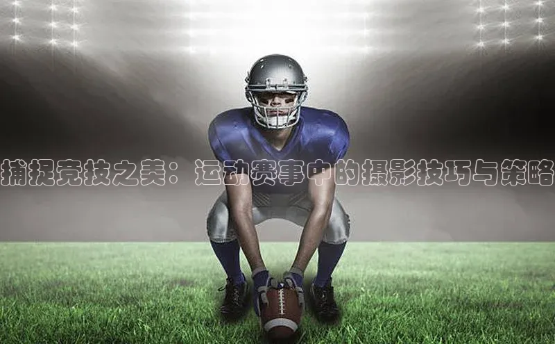捕捉竞技之美：运动赛事中的摄影技巧与策略