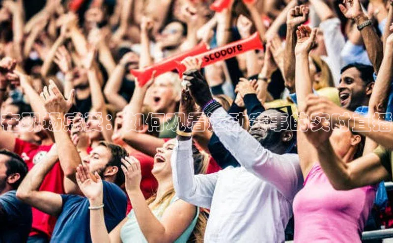 在现场感受：如何观看运动赛事的实时直播