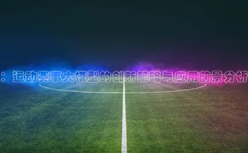 ：运动赛事大模型的创新策略与应用前景分析