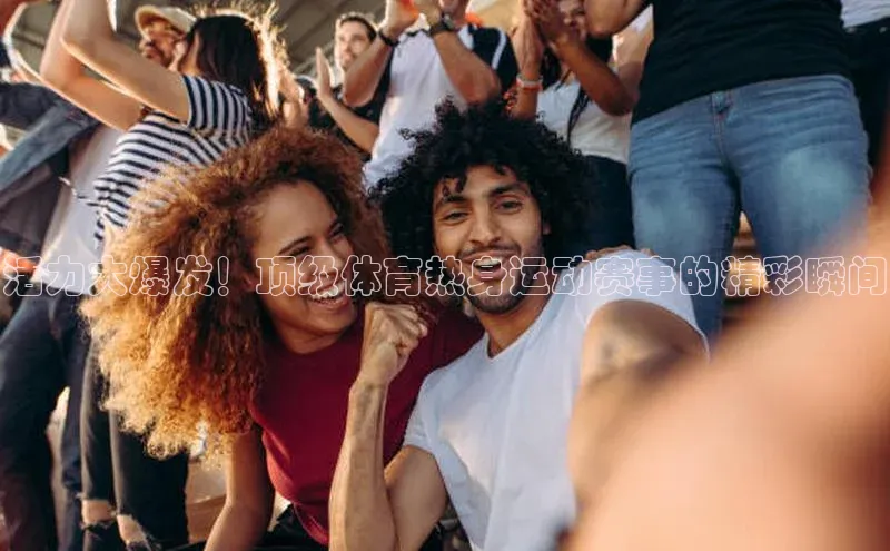 活力大爆发！顶级体育热身运动赛事的精彩瞬间