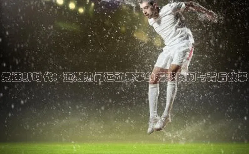 竞速新时代：近期热门运动赛事的精彩瞬间与背后故事