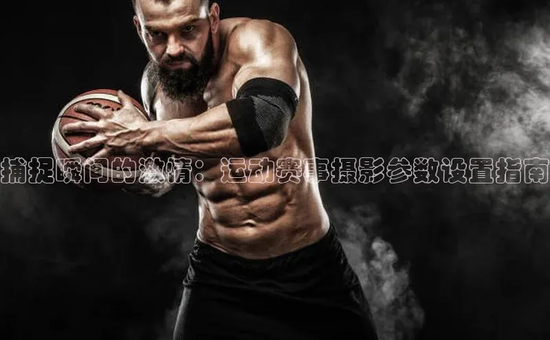 捕捉瞬间的激情：运动赛事摄影参数设置指南